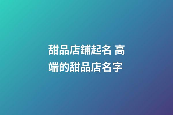 甜品店鋪起名 高端的甜品店名字